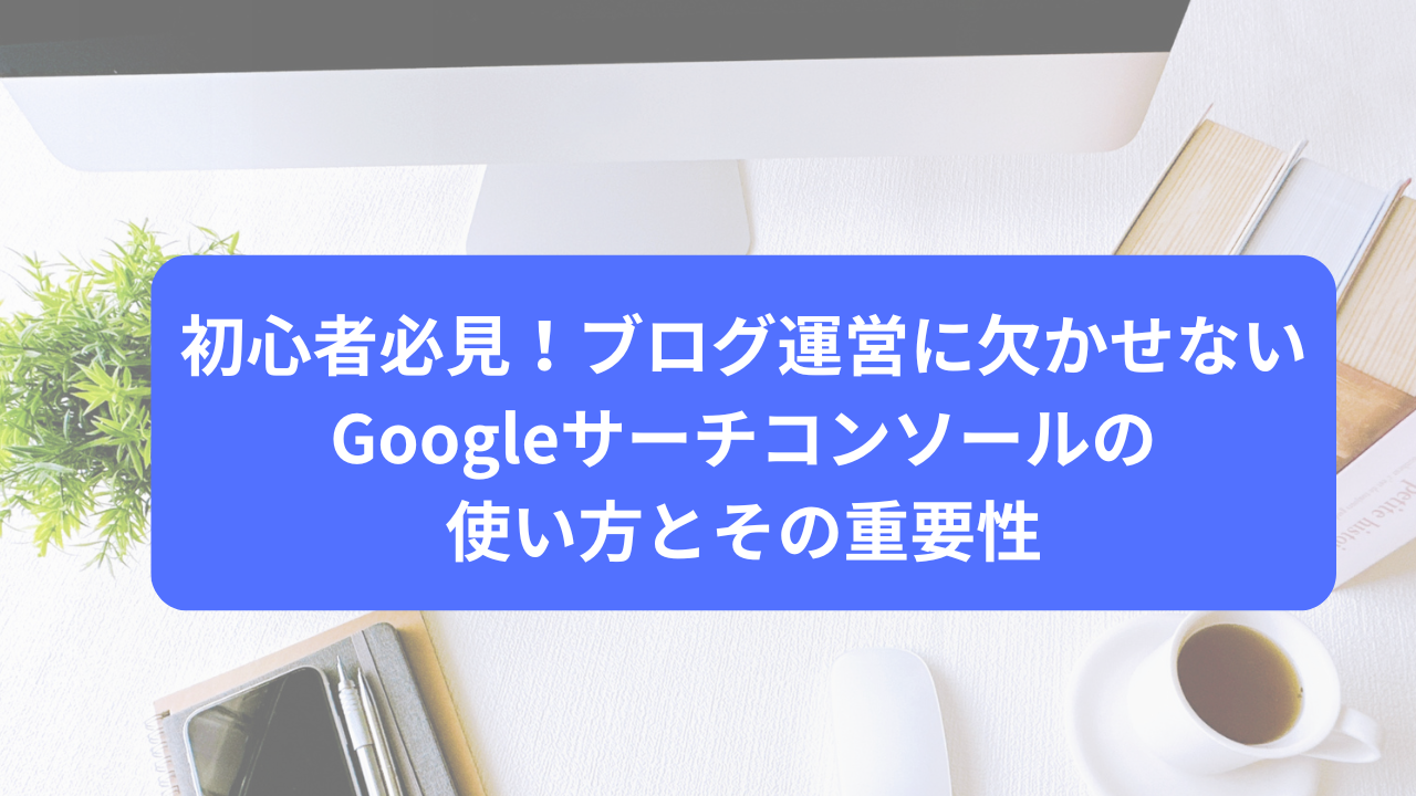 初心者必見！ブログ運営に欠かせないGoogleサーチコンソールの使い方とその重要性