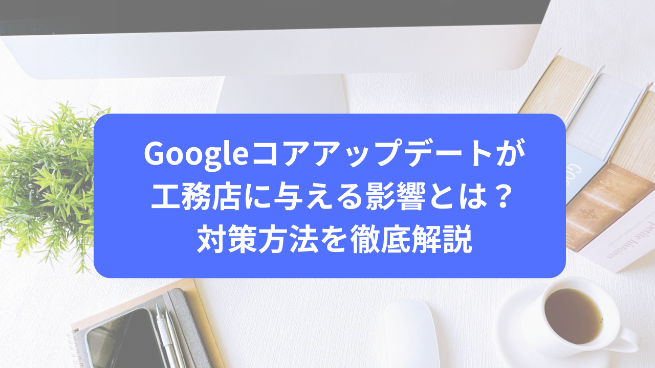 Googleコアアップデートが工務店に与える影響とは？対策方法を徹底解説