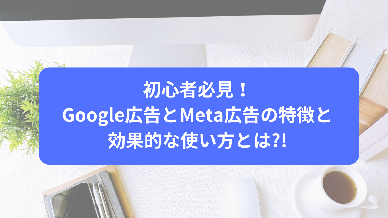 初心者必見！Google広告とMeta広告の特徴と効果的な使い方とは?!