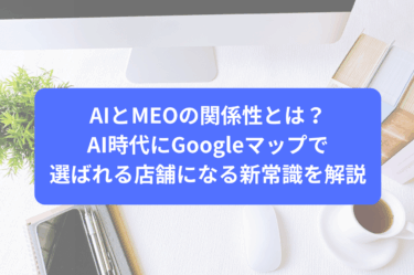 AIとMEOの関係性とは？AI時代にGoogleマップで選ばれる店舗になる新常識を解説
