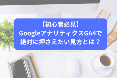 【初心者必見】GoogleアナリティクスGA4で絶対に押さえたい見方とは？