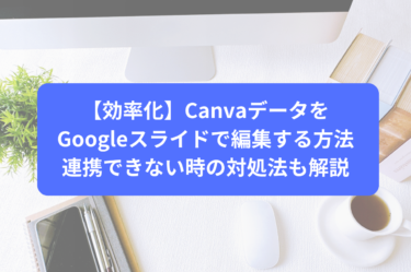 【効率化】CanvaデータをGoogleスライドで編集する方法｜連携できない時の対処法も解説