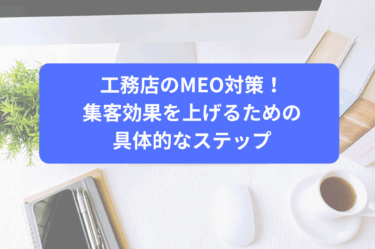 工務店のMEO対策！集客効果を上げるための具体的なステップ