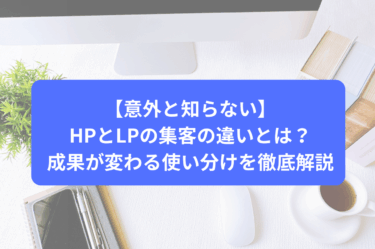 【意外と知らない】HPとLPの集客の違いとは？成果が変わる使い分けを徹底解説