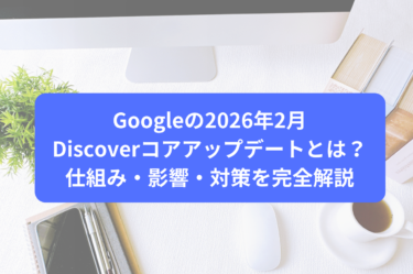 Googleの2026年2月Discoverコアアップデートとは？仕組み・影響・対策を完全解説