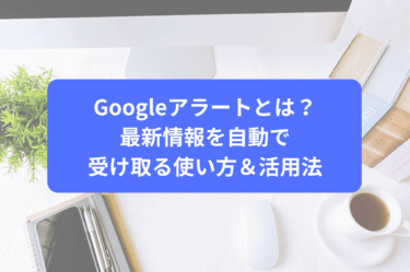 Googleアラートとは？最新情報を自動で受け取る使い方＆活用法