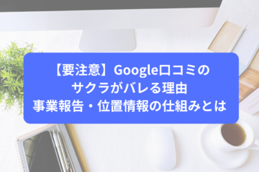 【要注意】Google口コミのサクラがバレる理由｜事業報告・位置情報の仕組みとは