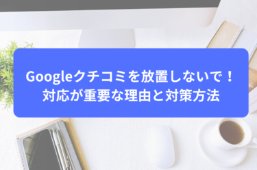 Googleクチコミを放置しないで！対応が重要な理由と対策方法