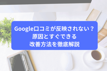 Google口コミが反映されない？原因とすぐできる改善方法を徹底解説