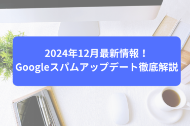 2024年12月最新情報！Googleスパムアップデート徹底解説
