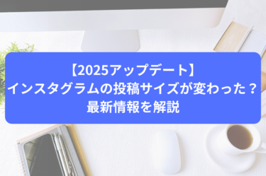 【2025アップデート】インスタグラムの投稿サイズが変わった？最新情報を解説