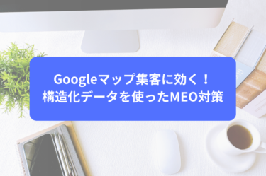 Googleマップ集客に効く！構造化データを使ったMEO対策