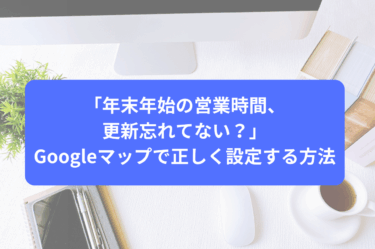 「年末年始の営業時間、更新忘れてない？」Googleマップで正しく設定する方法