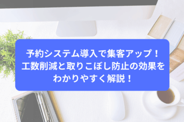予約システム導入で集客アップ！工数削減と取りこぼし防止の効果をわかりやすく解説
