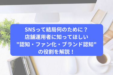 SNSって結局何のために？店舗運用者に知ってほしい”認知・ファン化・ブランド認知”の役割を解説！