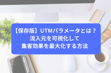 【保存版】UTMパラメータとは？流入元を可視化して集客効果を最大化する方法