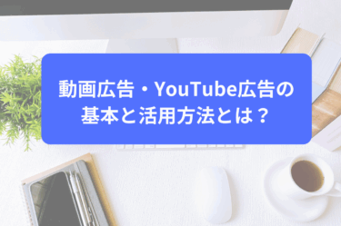 動画広告・YouTube広告の基本と活用方法とは？