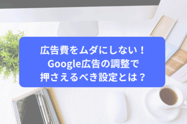 広告費をムダにしない！Google広告の調整で押さえるべき設定とは？