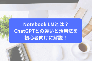 Notebook LMとは？ChatGPTとの違いと活用法を初心者向けに解説！