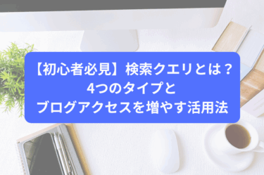 【初心者必見】検索クエリとは？4つのタイプとブログアクセスを増やす活用法