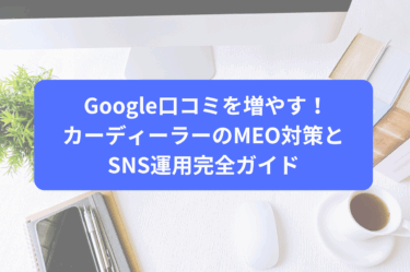 Google口コミを増やす！カーディーラーのMEO対策とSNS運用完全ガイド