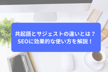 共起語とサジェストの違いとは？SEOに効果的な使い方を解説！