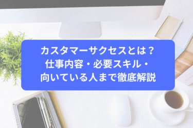 カスタマーサクセスとは？仕事内容・必要スキル・向いている人まで徹底解説