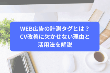 WEB広告の計測タグとは？CV改善に欠かせない理由と活用法を解説