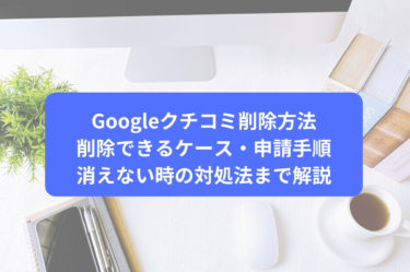 Googleクチコミ削除方法｜削除できるケース・申請手順・消えない時の対処法まで解説