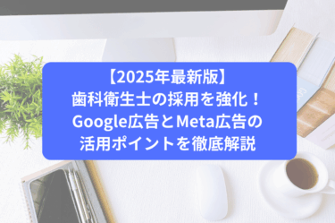 【2025年最新版】歯科衛生士の採用を強化！Google広告とMeta広告の活用ポイントを徹底解説