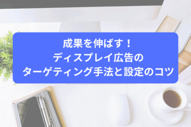 成果を伸ばす！ディスプレイ広告のターゲティング手法と設定のコツ