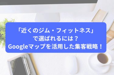 「近くのジム・フィットネス」で選ばれるには？Googleマップを活用した集客戦略！