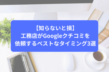 【知らないと損】工務店がGoogleクチコミを依頼するベストなタイミング3選