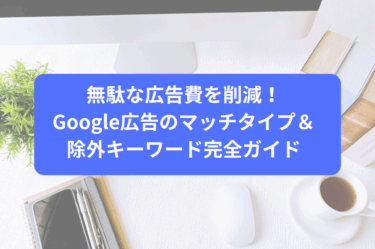 無駄な広告費を削減！Google広告のマッチタイプ＆除外キーワード完全ガイド