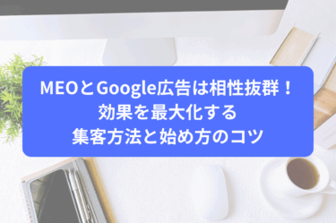 MEOとGoogle広告は相性抜群！効果を最大化する集客方法と始め方のコツ