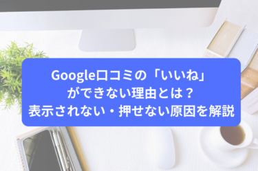 Google口コミの「いいね」ができない理由とは？表示されない・押せない原因を解説