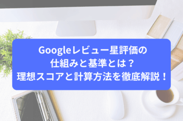 Googleレビュー星評価の仕組みと基準とは？理想スコアと計算方法を徹底解説！