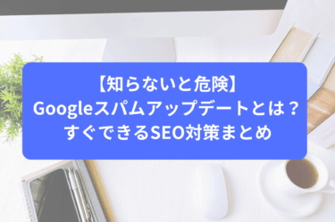 【知らないと危険】Googleスパムアップデートとは？すぐできるSEO対策まとめ