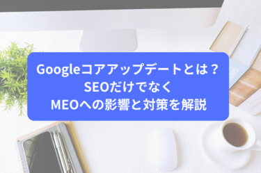 Googleコアアップデートとは？SEOだけでなくMEOへの影響と対策を解説