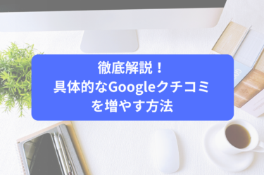 徹底解説！具体的なGoogleクチコミを増やす方法