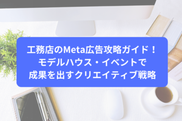 工務店のMeta広告攻略ガイド｜モデルハウス・イベントで成果を出すクリエイティブ戦略