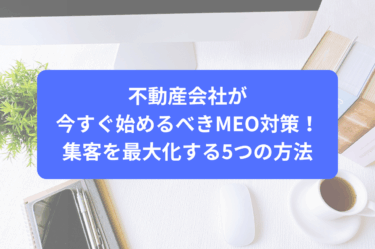 不動産会社が今すぐ始めるべきMEO対策！集客を最大化する5つの方法