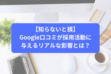 【知らないと損】Google口コミが採用活動に与えるリアルな影響とは？