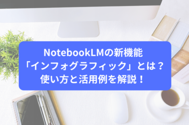 NotebookLMの新機能「インフォグラフィック」とは？使い方と活用例を解説！