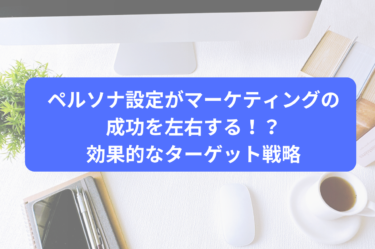 ペルソナ設定がマーケティングの成功を左右する！？効果的なターゲット戦略