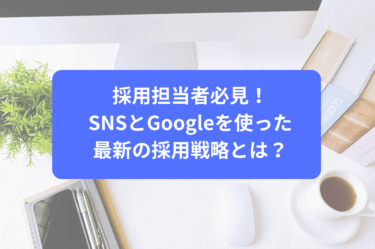 採用担当者必見！SNSとGoogleを使った最新の採用戦略とは？