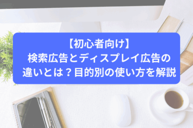 【初心者向け】検索広告とディスプレイ広告の違いとは？目的別の使い方を解説