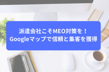 派遣会社こそMEO対策を！Googleマップで信頼と集客を獲得