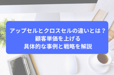アップセルとクロスセルの違いとは？顧客単価を上げる具体的な事例と戦略を解説