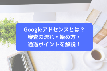 Googleアドセンスとは？審査の流れ・始め方・通過ポイントを解説！